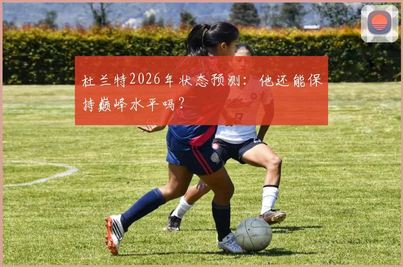 杜兰特2026年状态预测：他还能保持巅峰水平吗？