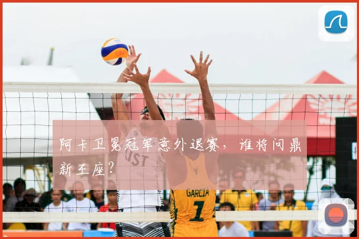 阿卡卫冕冠军意外退赛，谁将问鼎新王座？