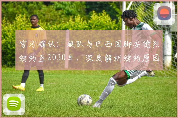 官方确认：狼队与巴西国脚安德烈续约至2030年，深度解析续约原因与球队未来规划
