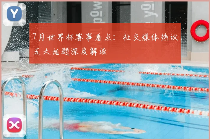 7月世界杯赛事看点：社交媒体热议五大话题深度解读