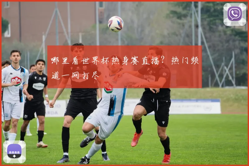 哪里看世界杯热身赛直播?热门频道一网打尽