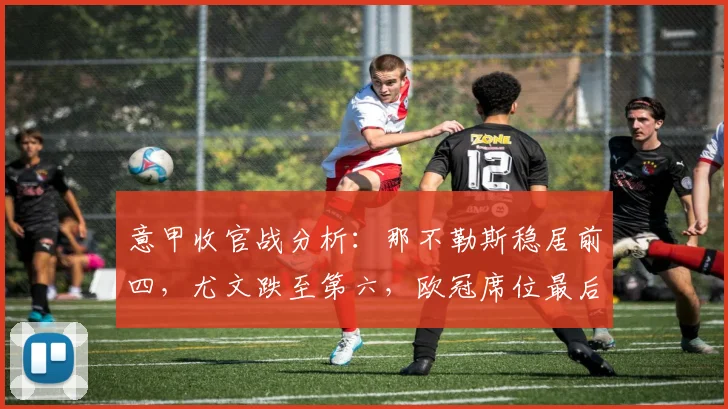 意甲收官战分析:那不勒斯稳居前四,尤文跌至第六,欧冠席位最后一轮悬念全解析