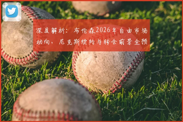 深度解析:布伦森2026年自由市场动向,尼克斯续约与转会前景全预测