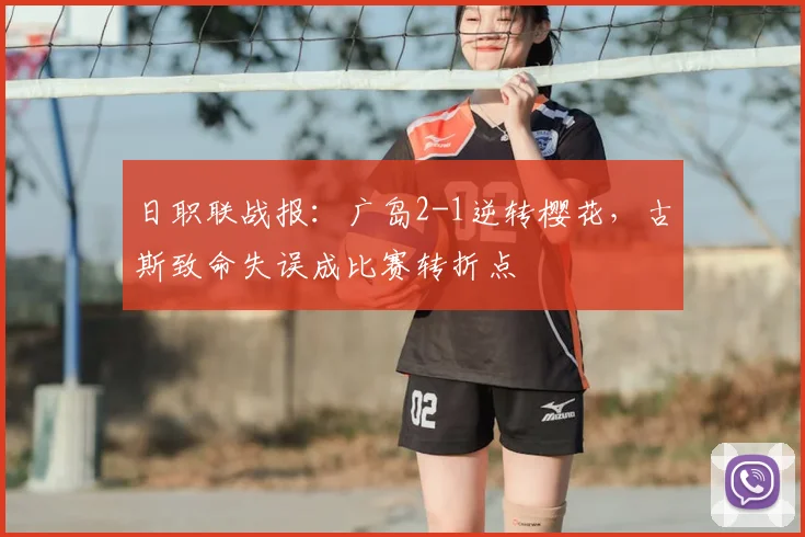 日职联战报：广岛2-1逆转樱花，古斯致命失误成比赛转折点