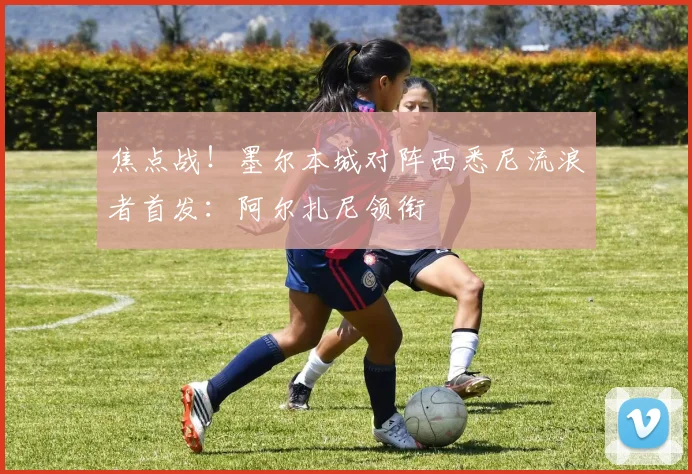 焦点战！墨尔本城对阵西悉尼流浪者首发：阿尔扎尼领衔