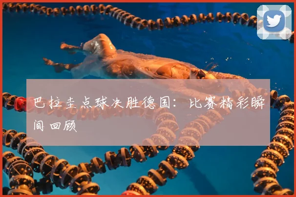 巴拉圭点球决胜德国：比赛精彩瞬间回顾