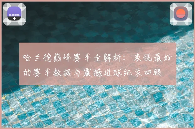 哈兰德巅峰赛季全解析:表现最好的赛季数据与震撼进球纪录回顾