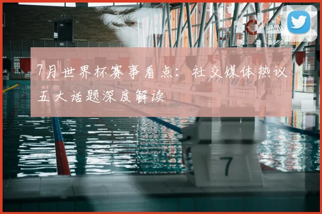 7月世界杯赛事看点:社交媒体热议五大话题深度解读