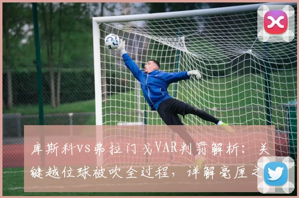 库斯科vs弗拉门戈VAR判罚解析：关键越位球被吹全过程，详解毫厘之间的划线规则