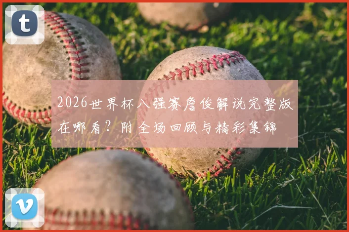 2026世界杯八强赛詹俊解说完整版在哪看？附全场回顾与精彩集锦