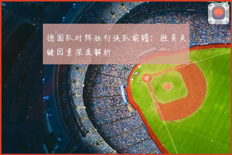 德国队对阵独行侠队前瞻：胜负关键因素深度解析