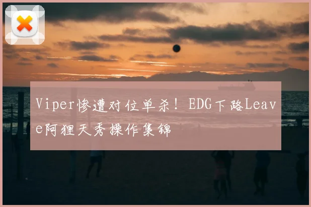 Viper惨遭对位单杀!EDG下路Leave阿狸天秀操作集锦