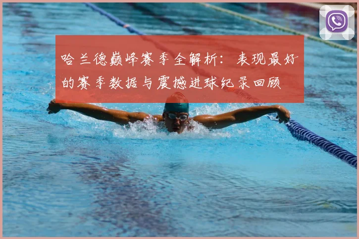 哈兰德巅峰赛季全解析：表现最好的赛季数据与震撼进球纪录回顾