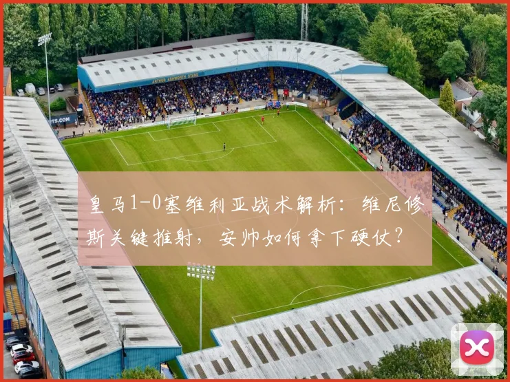 皇马1-0塞维利亚战术解析：维尼修斯关键推射，安帅如何拿下硬仗？