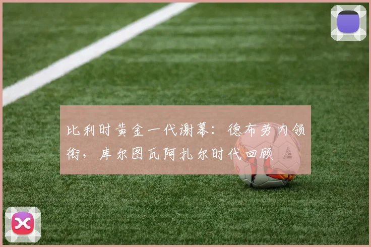 比利时黄金一代谢幕：德布劳内领衔，库尔图瓦阿扎尔时代回顾