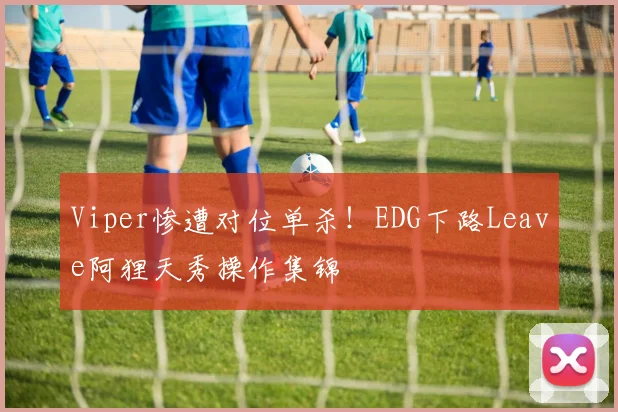 Viper惨遭对位单杀！EDG下路Leave阿狸天秀操作集锦