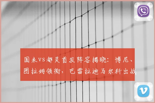 国米vs都灵首发阵容揭晓：博尼、图拉姆领衔，巴雷拉迪马尔科出战