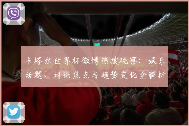 卡塔尔世界杯微博热搜观察：娱乐话题、讨论焦点与趋势变化全解析