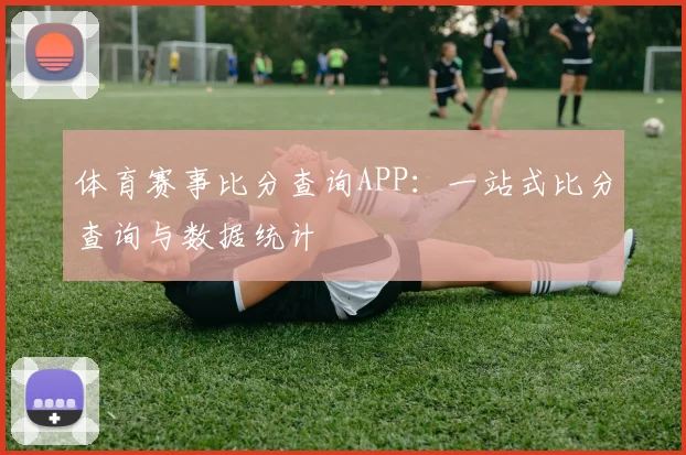体育赛事比分查询APP:一站式比分查询与数据统计